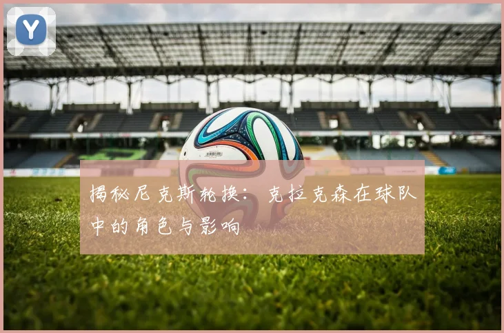 揭秘尼克斯轮换:克拉克森在球队中的角色与影响