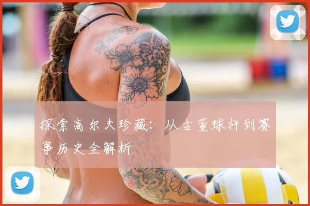 探索高尔夫珍藏：从古董球杆到赛事历史全解析