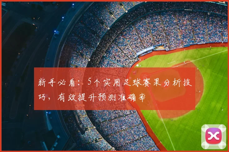 新手必看：5个实用足球赛果分析技巧，有效提升预测准确率