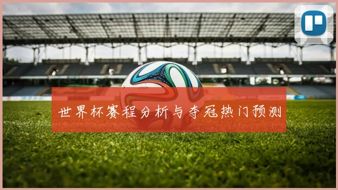 世界杯赛程分析与夺冠热门预测