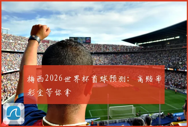 梅西2026世界杯首球预测：高赔率彩金等你拿