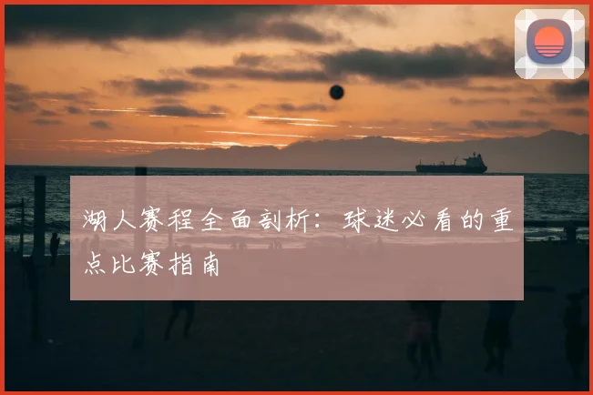 湖人赛程全面剖析：球迷必看的重点比赛指南