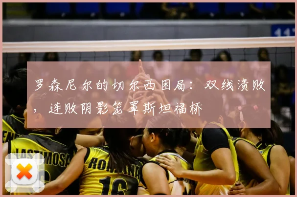 罗森尼尔的切尔西困局:双线溃败,连败阴影笼罩斯坦福桥