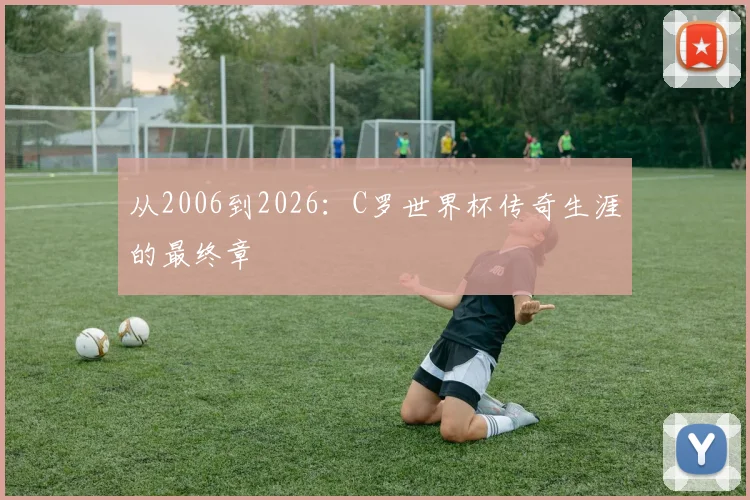 从2006到2026：C罗世界杯传奇生涯的最终章