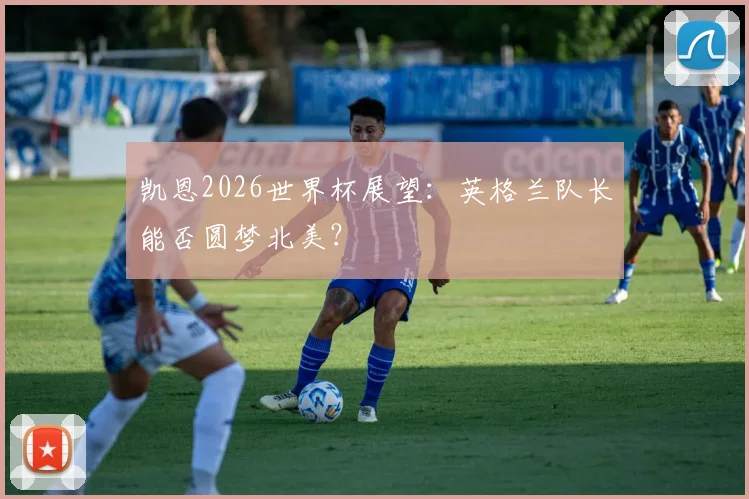 凯恩2026世界杯展望：英格兰队长能否圆梦北美？