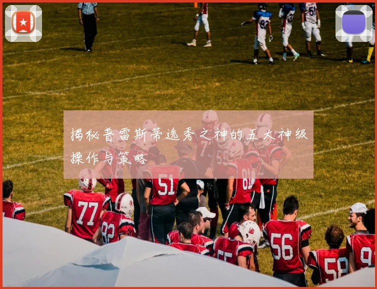 揭秘普雷斯蒂选秀之神的五大神级操作与策略
