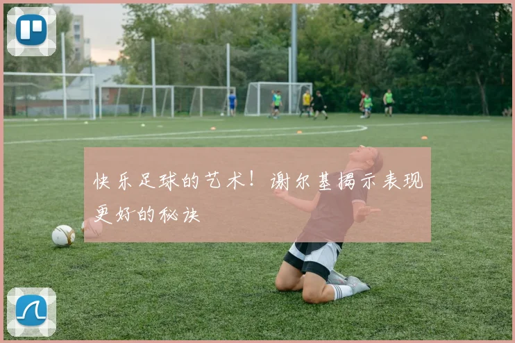 快乐足球的艺术！谢尔基揭示表现更好的秘诀