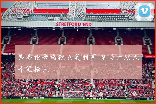 弗洛伦蒂诺钦点奥利塞 皇马计划大手笔抢人
