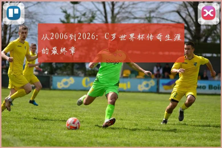 从2006到2026:C罗世界杯传奇生涯的最终章