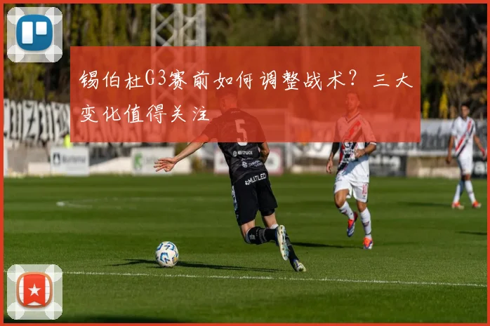 锡伯杜G3赛前如何调整战术？三大变化值得关注