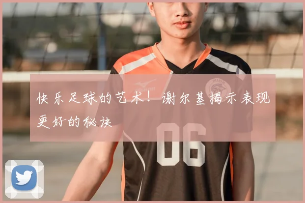 快乐足球的艺术！谢尔基揭示表现更好的秘诀
