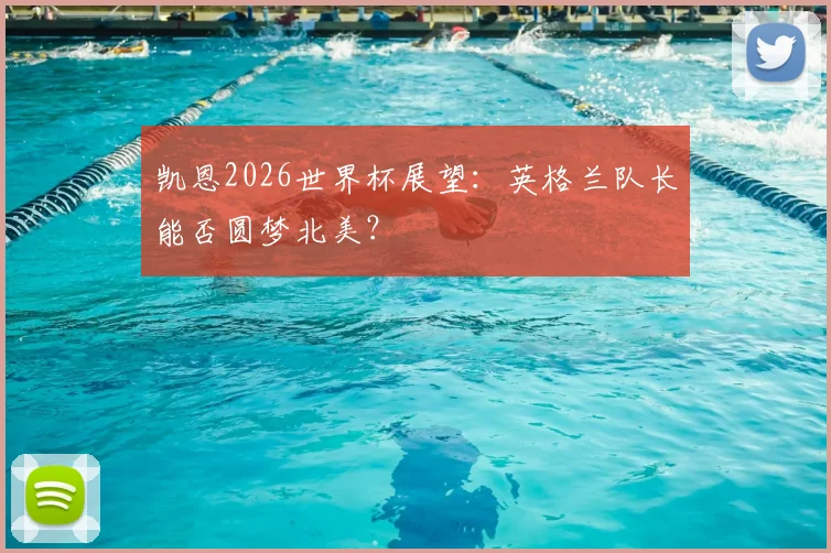 凯恩2026世界杯展望：英格兰队长能否圆梦北美？