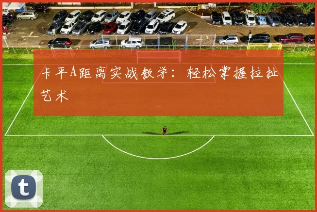 卡平A距离实战教学：轻松掌握拉扯艺术