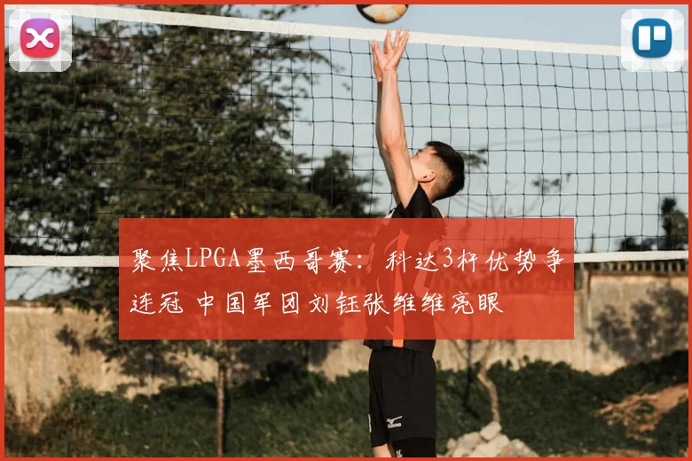 聚焦LPGA墨西哥赛：科达3杆优势争连冠 中国军团刘钰张维维亮眼