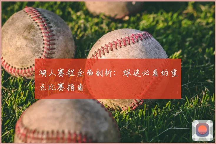 湖人赛程全面剖析：球迷必看的重点比赛指南
