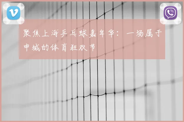 聚焦上海乒乓球嘉年华：一场属于申城的体育狂欢节