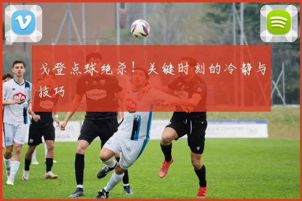 戈登点球绝杀!关键时刻的冷静与技巧