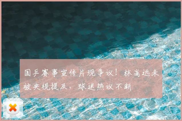 国乒赛事宣传片现争议！林高远未被央视提及，球迷热议不断