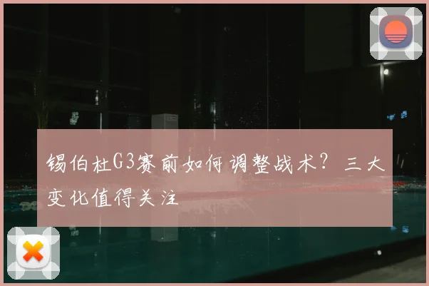 锡伯杜G3赛前如何调整战术?三大变化值得关注