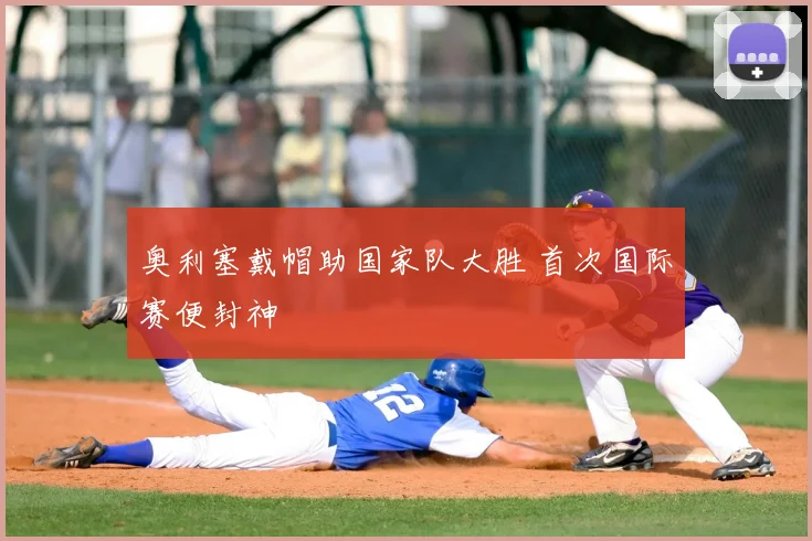 奥利塞戴帽助国家队大胜 首次国际赛便封神