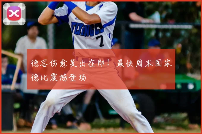 德容伤愈复出在即!最快周末国家德比震撼登场