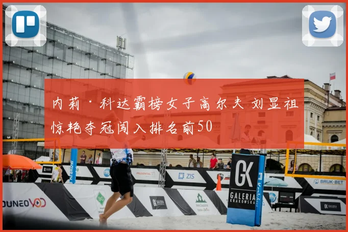 内莉·科达霸榜女子高尔夫 刘显祖惊艳夺冠闯入排名前50