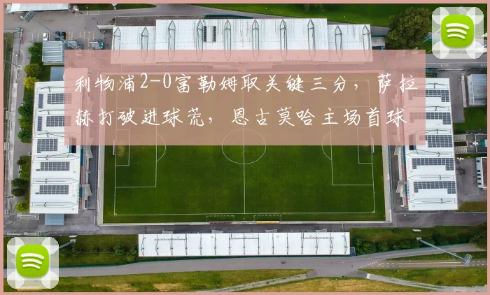 利物浦2-0富勒姆取关键三分，萨拉赫打破进球荒，恩古莫哈主场首球