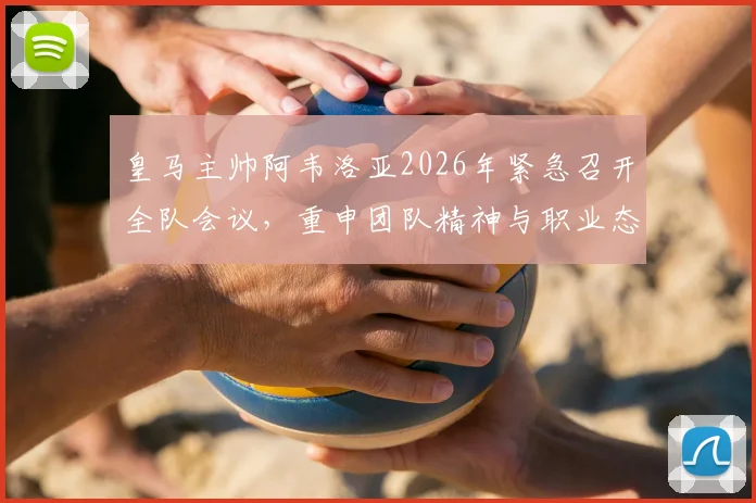 皇马主帅阿韦洛亚2026年紧急召开全队会议，重申团队精神与职业态度对皇马的重要性