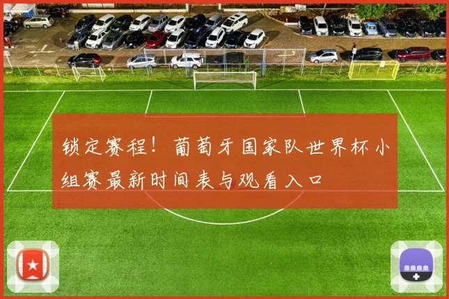 锁定赛程！葡萄牙国家队世界杯小组赛最新时间表与观看入口