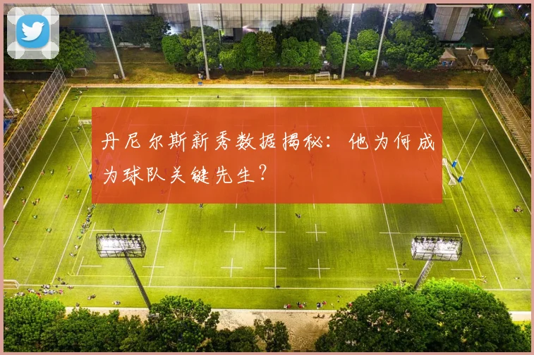 丹尼尔斯新秀数据揭秘：他为何成为球队关键先生？