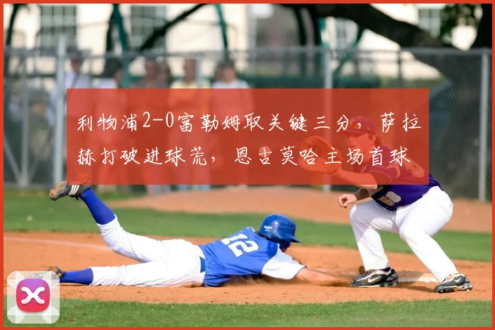 利物浦2-0富勒姆取关键三分,萨拉赫打破进球荒,恩古莫哈主场首球