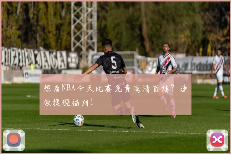 想看NBA今天比赛免费高清直播？速领提现福利！