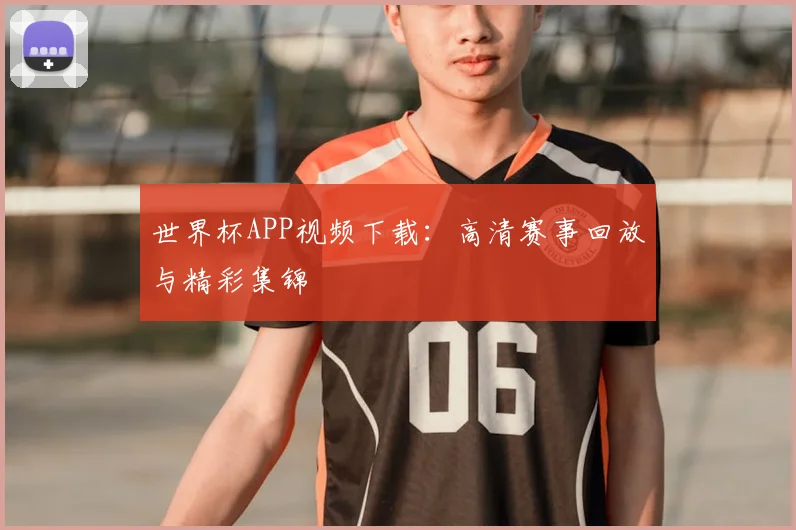 世界杯APP视频下载:高清赛事回放与精彩集锦
