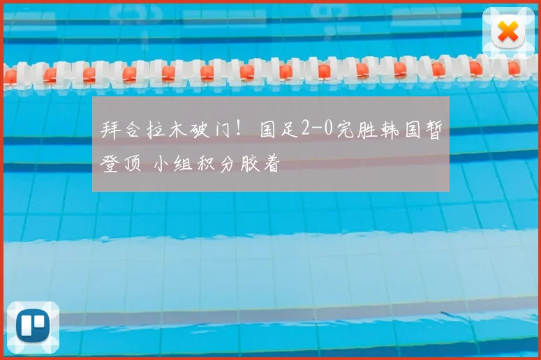 拜合拉木破门！国足2-0完胜韩国暂登顶 小组积分胶着