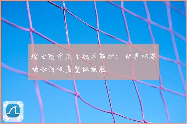 瑞士防守反击战术解析：世界杯赛场如何依靠整体致胜