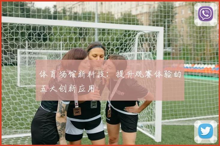 体育场馆新科技：提升观赛体验的五大创新应用