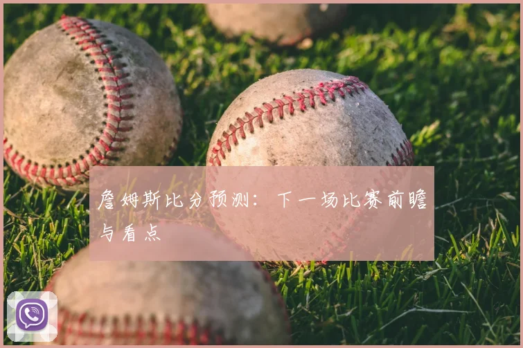 詹姆斯比分预测：下一场比赛前瞻与看点