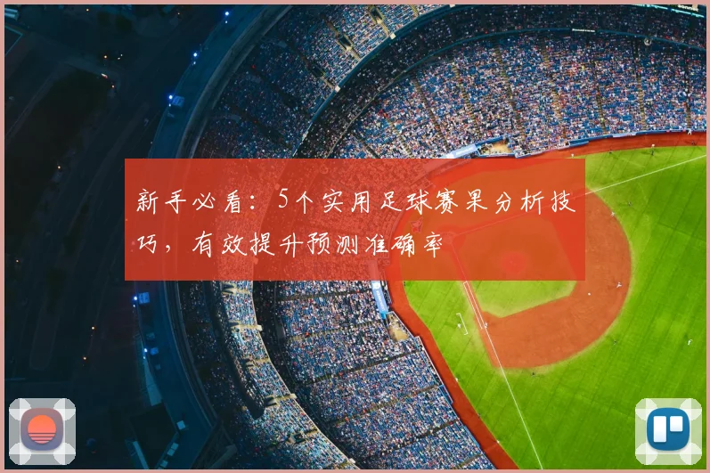 新手必看:5个实用足球赛果分析技巧,有效提升预测准确率