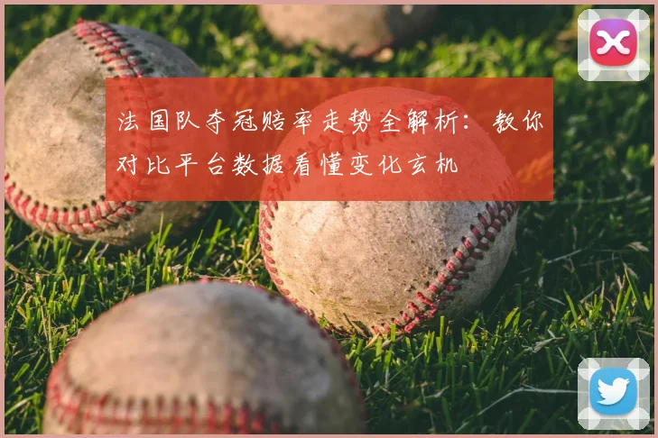 法国队夺冠赔率走势全解析：教你对比平台数据看懂变化玄机