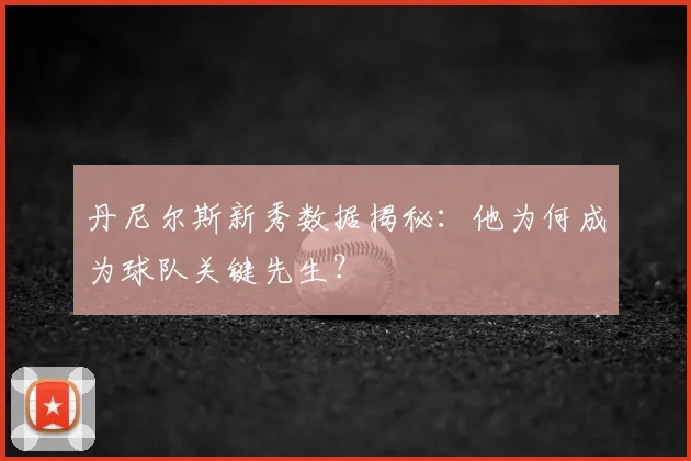 丹尼尔斯新秀数据揭秘：他为何成为球队关键先生？