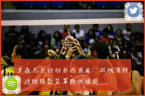 罗森尼尔的切尔西困局：双线溃败，连败阴影笼罩斯坦福桥