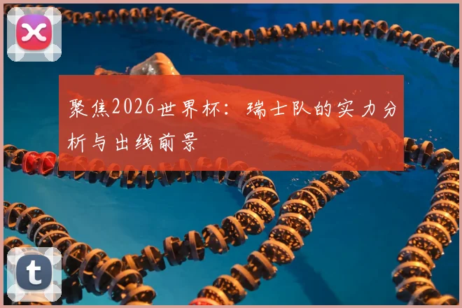 聚焦2026世界杯:瑞士队的实力分析与出线前景