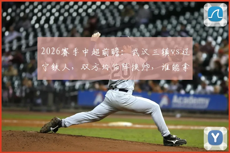 2026赛季中超前瞻：武汉三镇vs辽宁铁人，双方均临阵换帅，谁能拿下扭转颓势的关键三分？